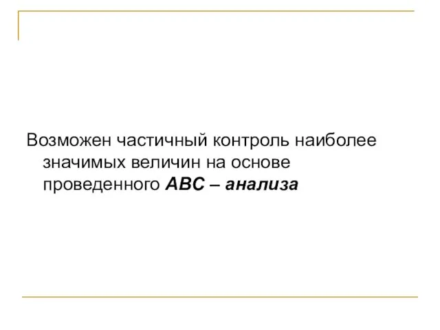 Возможен частичный контроль наиболее значимых величин на основе проведенного АВС – анализа