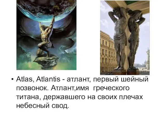 Atlas, Atlantis - атлант, первый шейный позвонок. Атлант,имя греческого титана, державшего на своих плечах небесный свод.