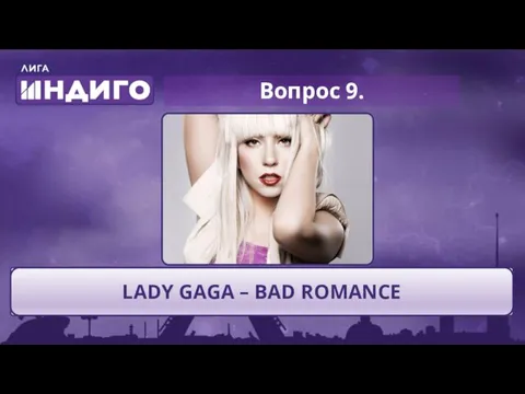 Вопрос 9. Напишите ИСПОЛНИТЕЛЯ и НАЗВАНИЕ оригинальной песни LADY GAGA – BAD ROMANCE