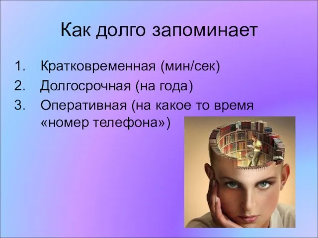 Как долго запоминает Кратковременная (мин/сек) Долгосрочная (на года) Оперативная (на какое то время «номер телефона»)