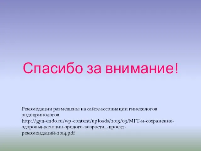 Спасибо за внимание! Рекомедации размещены на сайте ассоциации гинекологов эндокринологов http://gyn-endo.ru/wp-content/uploads/2015/03/МГТ-и-сохранение-здоровья-женщин-зрелого-возраста_-проект-рекомендаций-2014.pdf