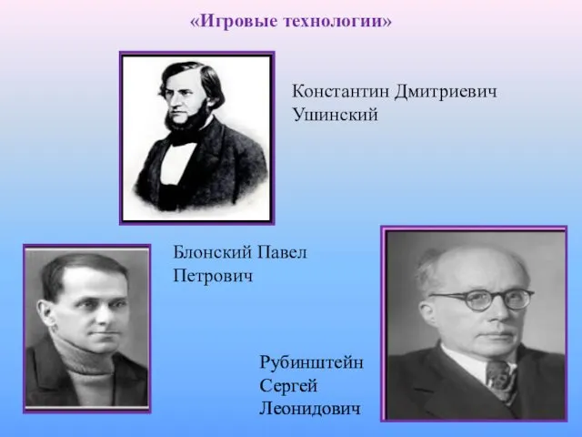 «Игровые технологии» Константин Дмитриевич Ушинский Блонский Павел Петрович Рубинштейн Сергей Леонидович