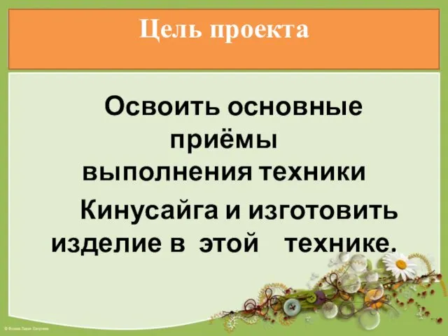 Цель проекта Освоить основные приёмы выполнения техники Кинусайга и изготовить изделие в этой технике.