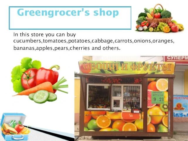 In this store you can buy cucumbers,tomatoes,potatoes,cabbage,carrots,onions,oranges,bananas,apples,pears,cherries and others. Greengrocer's shop
