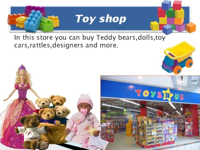 In this store you can buy Teddy bears,dolls,toy cars,rattles,designers and more. Toy shop