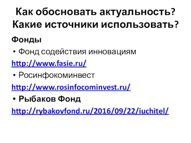 Как обосновать актуальность? Какие источники использовать? Фонды Фонд содействия инновациям http://www.fasie.ru/ Росинфокоминвест http://www.rosinfocominvest.ru/ Рыбаков Фонд http://rybakovfond.ru/2016/09/22/iuchitel/