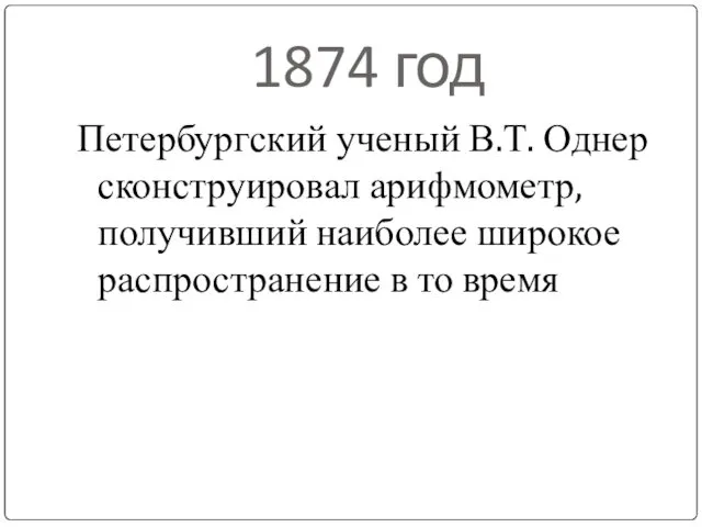 1874 год Петербургский ученый В.Т. Однер сконструировал арифмометр, получивший наиболее широкое распространение в то время