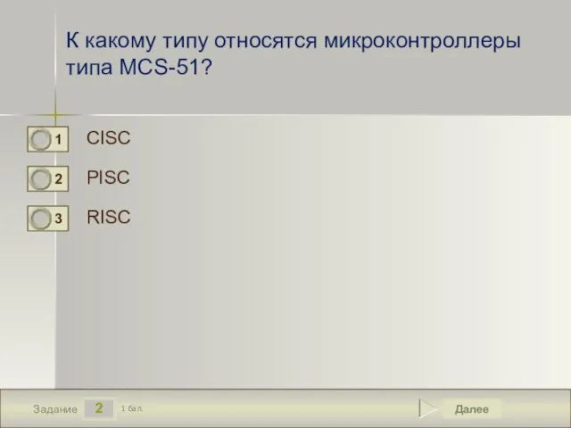 2 Задание К какому типу относятся микроконтроллеры типа MCS-51? CISC PISC RISC Далее 1 бал.