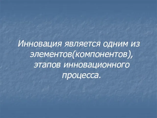 Инновация является одним из элементов(компонентов), этапов инновационного процесса.