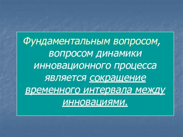 Фундаментальным вопросом, вопросом динамики инновационного процесса является сокращение временного интервала между инновациями.