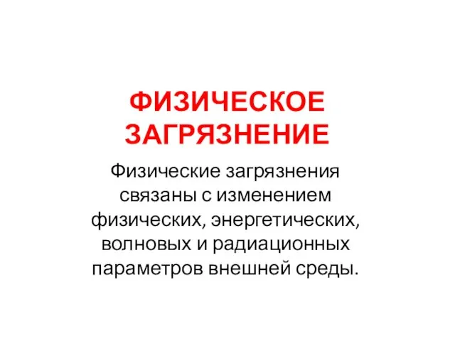 ФИЗИЧЕСКОЕ ЗАГРЯЗНЕНИЕ Физические загрязнения связаны с изменением физических, энергетических, волновых и радиационных параметров внешней среды.