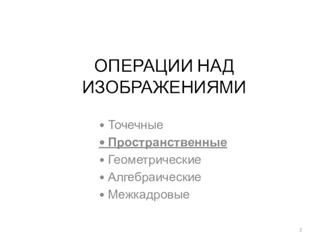 ОПЕРАЦИИ НАД ИЗОБРАЖЕНИЯМИ • Точечные • Пространственные • Геометрические • Алгебраические • Межкадровые