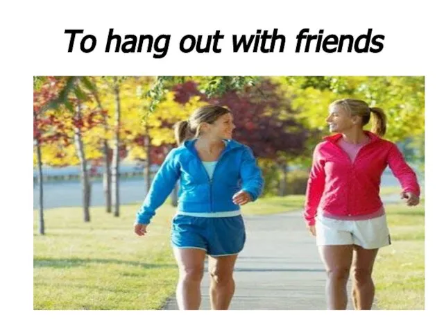 To hang out with friends