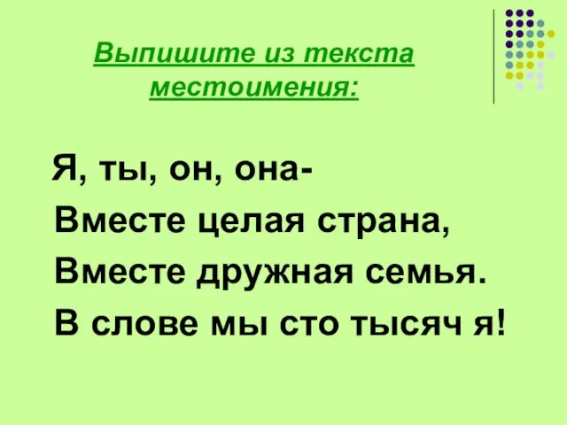 Выпишите из текста местоимения: Я, ты, он, она- Вместе целая страна,