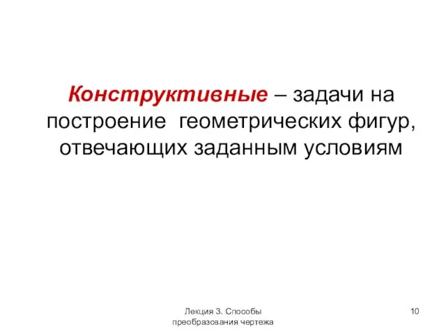 Конструктивные – задачи на построение геометрических фигур, отвечающих заданным условиям Лекция 3. Способы преобразования чертежа