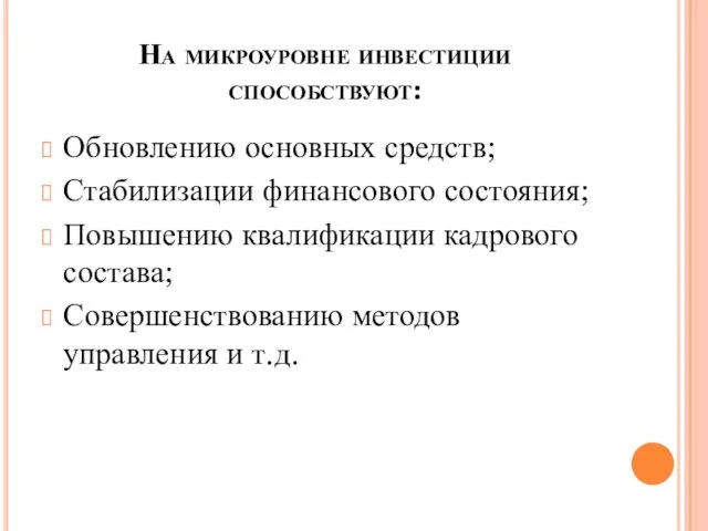 На микроуровне инвестиции способствуют: Обновлению основных средств; Стабилизации финансового состояния; Повышению