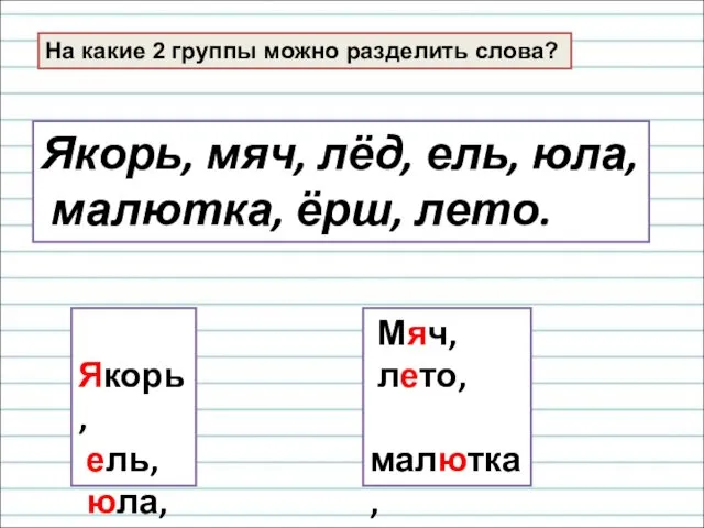 На какие 2 группы можно разделить слова? Якорь, мяч, лёд, ель,