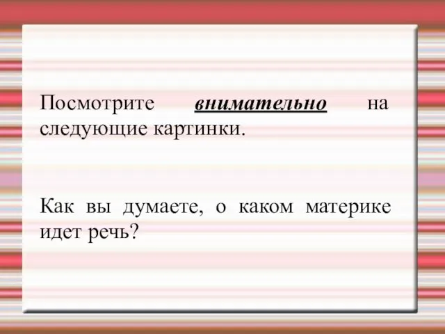 Посмотрите внимательно на следующие картинки. Как вы думаете, о каком материке идет речь?