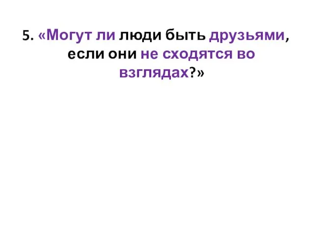 5. «Могут ли люди быть друзьями, если они не сходятся во взглядах?»