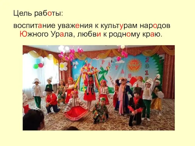 Цель работы: воспитание уважения к культурам народов Южного Урала, любви к родному краю.