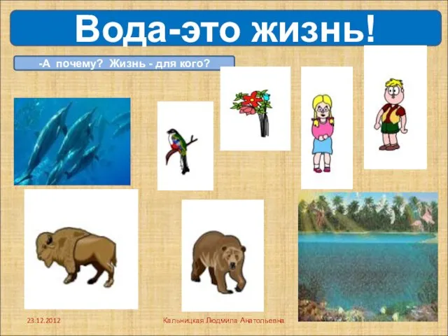 -А почему? Жизнь - для кого? Вода-это жизнь! . 23.12.2012 Кальницкая Людмила Анатольевна