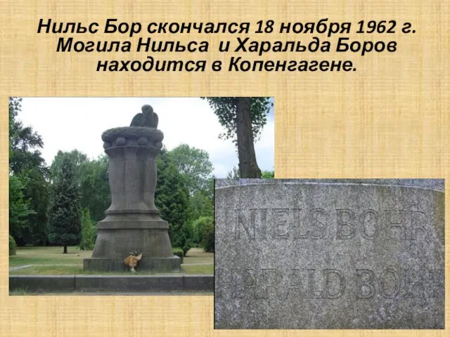 Нильс Бор скончался 18 ноября 1962 г. Могила Нильса и Харальда Боров находится в Копенгагене.