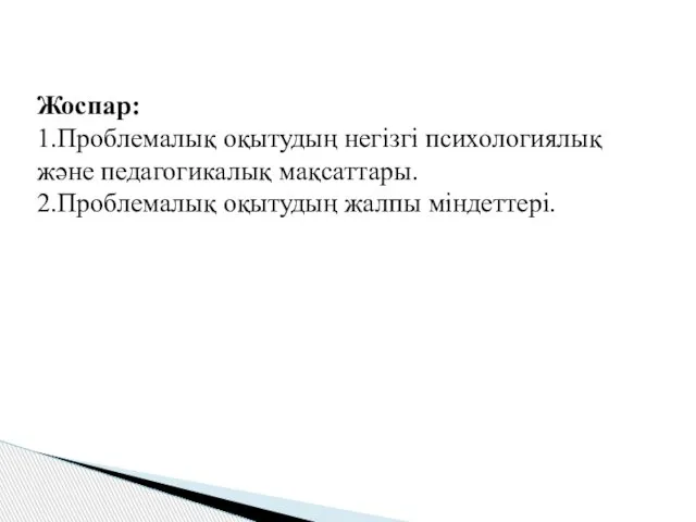 Жоспар: 1.Проблемалық оқытудың негізгі психологиялық және педагогикалық мақсаттары. 2.Проблемалық оқытудың жалпы міндеттері.