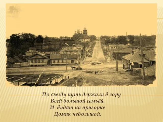 По съезду путь держали в гору Всей большой семьёй. И видят на пригорке Домик небольшой.