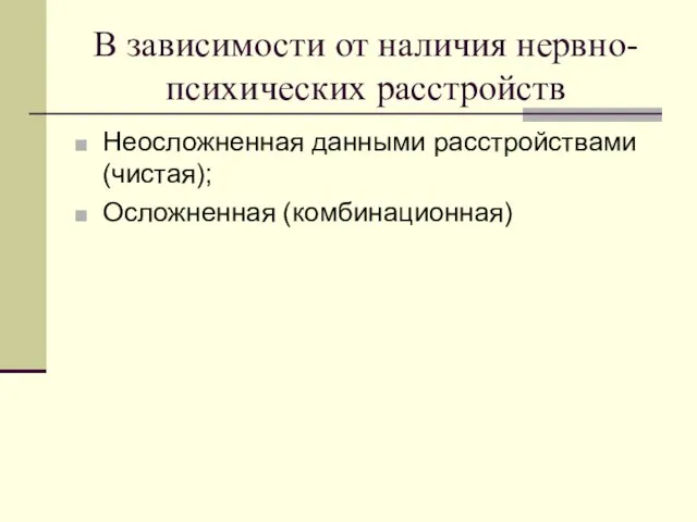 В зависимости от наличия нервно-психических расстройств Неосложненная данными расстройствами (чистая); Осложненная (комбинационная)