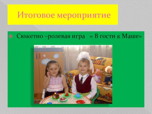 Итоговое мероприятие Сюжетно –ролевая игра « В гости к Маше»