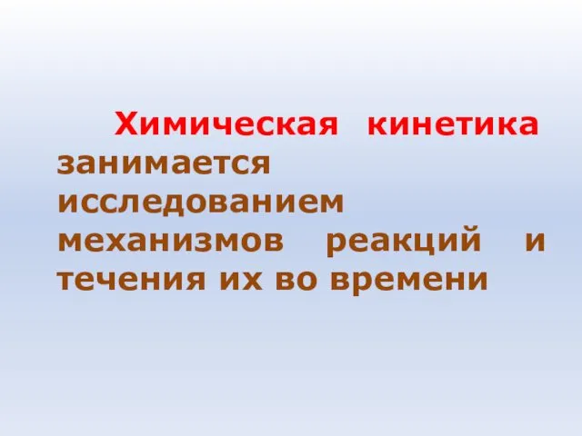 Химическая кинетика занимается исследованием механизмов реакций и течения их во времени