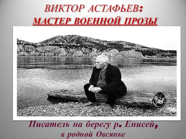 ВИКТОР АСТАФЬЕВ: МАСТЕР ВОЕННОЙ ПРОЗЫ Писатель на берегу р. Енисей, в родной Овсянке