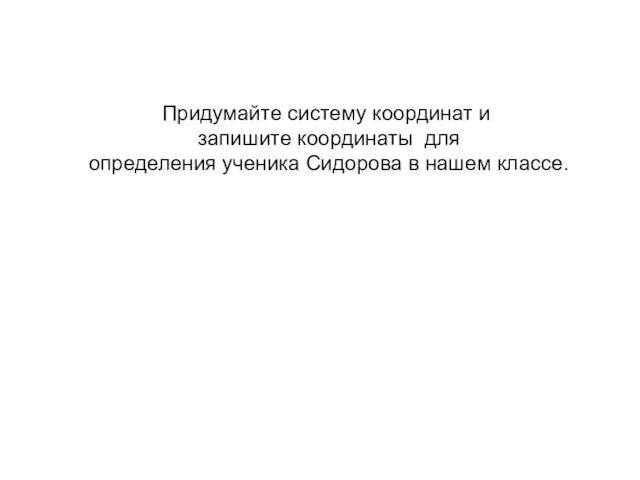 Придумайте систему координат и запишите координаты для определения ученика Сидорова в нашем классе.