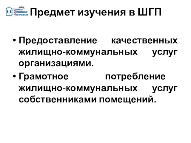 Предоставление качественных жилищно-коммунальных услуг организациями. Грамотное потребление жилищно-коммунальных услуг собственниками помещений. Предмет изучения в ШГП