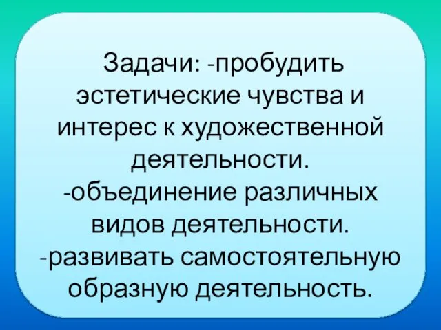 Задачи: -пробудить эстетические чувства и интерес к художественной деятельности. -объединение различных