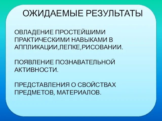 ОЖИДАЕМЫЕ РЕЗУЛЬТАТЫ ОВЛАДЕНИЕ ПРОСТЕЙШИМИ ПРАКТИЧЕСКИМИ НАВЫКАМИ В АППЛИКАЦИИ,ЛЕПКЕ,РИСОВАНИИ. ПОЯВЛЕНИЕ ПОЗНАВАТЕЛЬНОЙ АКТИВНОСТИ. ПРЕДСТАВЛЕНИЯ О СВОЙСТВАХ ПРЕДМЕТОВ, МАТЕРИАЛОВ.