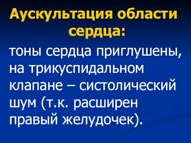 Аускультация области сердца: тоны сердца приглушены, на трикуспидальном клапане – систолический шум (т.к. расширен правый желудочек).