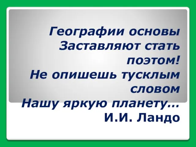 Географии основы Заставляют стать поэтом! Не опишешь тусклым словом Нашу яркую планету… И.И. Ландо