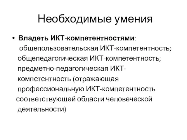 Необходимые умения Владеть ИКТ-компетентностями: общепользовательская ИКТ-компетентность; общепедагогическая ИКТ-компетентность; предметно-педагогическая ИКТ- компетентность