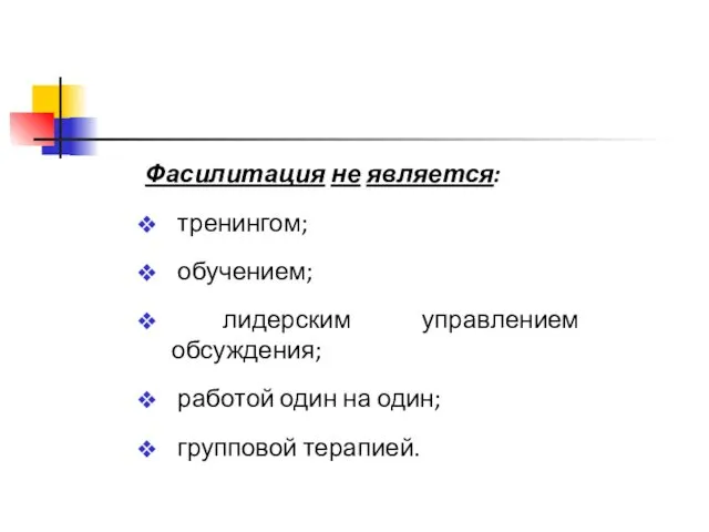 Фасилитация не является: тренингом; обучением; лидерским управлением обсуждения; работой один на один; групповой терапией.