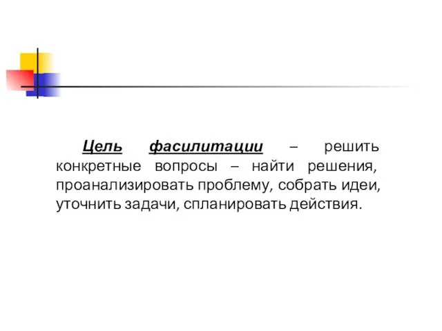 Цель фасилитации – решить конкретные вопросы – найти решения, проанализировать проблему,