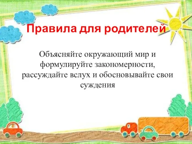 Правила для родителей Объясняйте окружающий мир и формулируйте закономерности, рассуждайте вслух и обосновывайте свои суждения