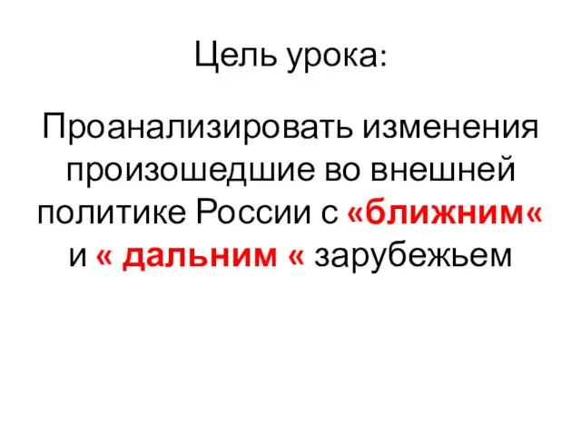 Цель урока: Проанализировать изменения произошедшие во внешней политике России с «ближним« и « дальним « зарубежьем