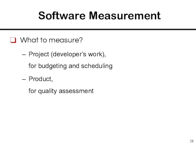 Software Measurement What to measure? Project (developer’s work), for budgeting and scheduling Product, for quality assessment