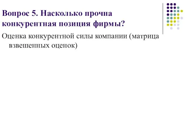 Вопрос 5. Насколько прочна конкурентная позиция фирмы? Оценка конкурентной силы компании (матрица взвешенных оценок)