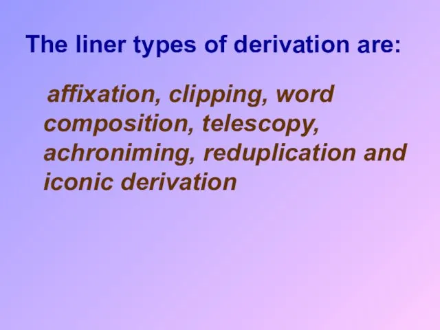 The liner types of derivation are: affixation, clipping, word composition, telescopy, achroniming, reduplication and iconic derivation