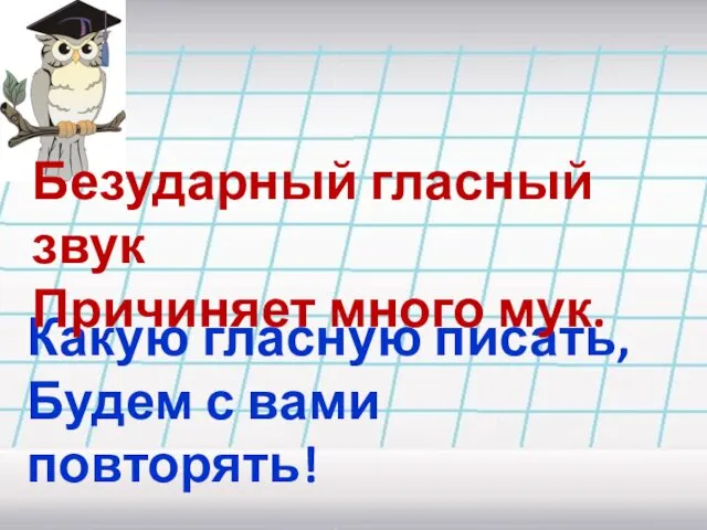 Какую гласную писать, Будем с вами повторять! Безударный гласный звук Причиняет много мук.