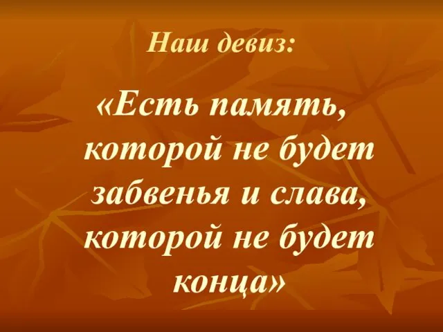 Наш девиз: «Есть память, которой не будет забвенья и слава, которой не будет конца»