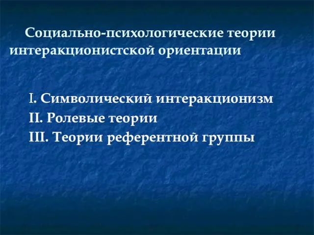 Социально-психологические теории интеракционистской ориентации I. Символический интеракционизм II. Ролевые теории III. Теории референтной группы