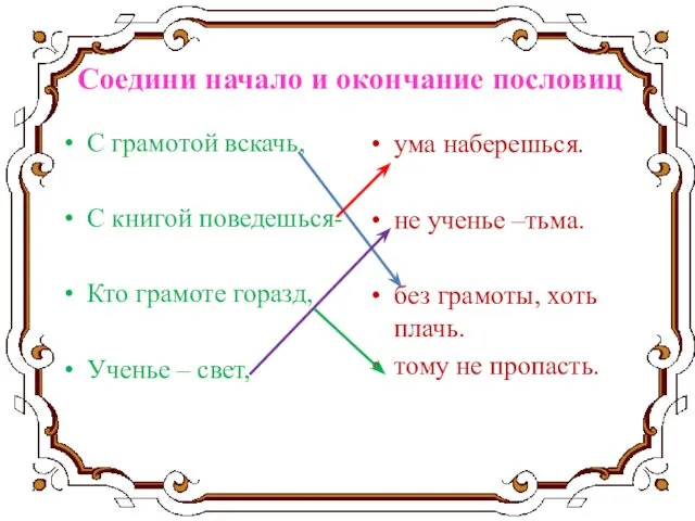 Соедини начало и окончание пословиц С грамотой вскачь, С книгой поведешься-